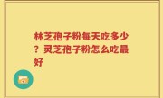 林芝孢子粉每天吃多少？灵芝孢子粉怎么吃最好