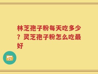 林芝孢子粉每天吃多少？灵芝孢子粉怎么吃最好