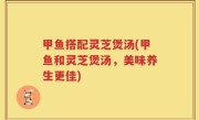 甲鱼搭配灵芝煲汤(甲鱼和灵芝煲汤，美味养生更佳)