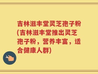 吉林滋丰堂灵芝孢子粉(吉林滋丰堂推出灵芝孢子粉，营养丰富，适合健康人群)