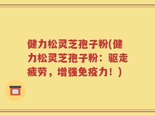 健力松灵芝孢子粉(健力松灵芝孢子粉：驱走疲劳，增强免疫力！)