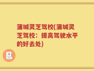 蒲城灵芝驾校(蒲城灵芝驾校：提高驾驶水平的好去处)