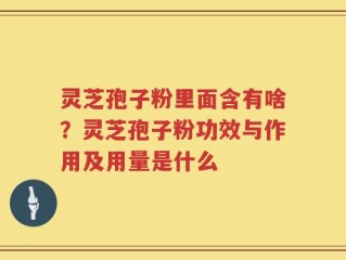 灵芝孢子粉里面含有啥？灵芝孢子粉功效与作用及用量是什么