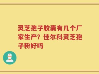 灵芝孢子胶囊有几个厂家生产？佳尔科灵芝孢子粉好吗