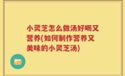 小灵芝怎么做汤好喝又营养(如何制作营养又美味的小灵芝汤)