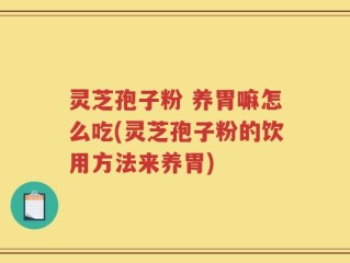 灵芝孢子粉 养胃嘛怎么吃(灵芝孢子粉的饮用方法来养胃)