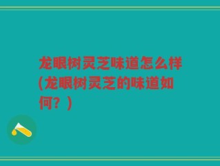 龙眼树灵芝味道怎么样(龙眼树灵芝的味道如何？)