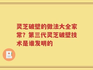 灵芝破壁的做法大全家常？第三代灵芝破壁技术是谁发明的