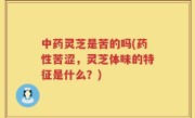 中药灵芝是苦的吗(药性苦涩，灵芝体味的特征是什么？)