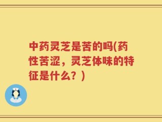 中药灵芝是苦的吗(药性苦涩，灵芝体味的特征是什么？)