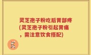 灵芝孢子粉吃后胃部疼(灵芝孢子粉引起胃痛，需注意饮食搭配)