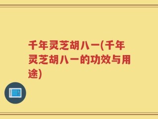 千年灵芝胡八一(千年灵芝胡八一的功效与用途)