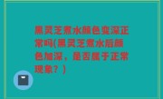 黑灵芝煮水颜色变深正常吗(黑灵芝煮水后颜色加深，是否属于正常现象？)