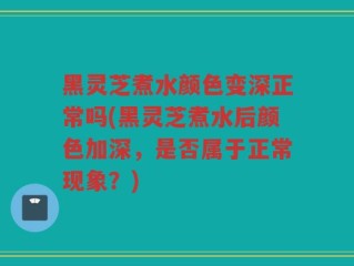 黑灵芝煮水颜色变深正常吗(黑灵芝煮水后颜色加深，是否属于正常现象？)