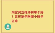 淘宝灵芝孢子粉哪个好？灵芝孢子粉哪个牌子正宗