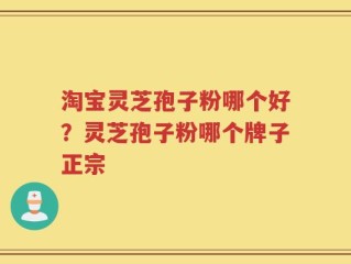 淘宝灵芝孢子粉哪个好？灵芝孢子粉哪个牌子正宗