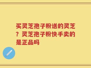 买灵芝孢子粉送的灵芝？灵芝孢子粉快手卖的是正品吗