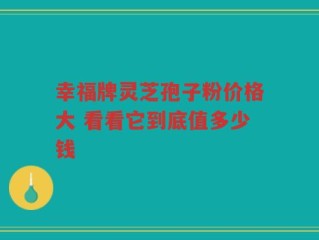 幸福牌灵芝孢子粉价格大 看看它到底值多少钱