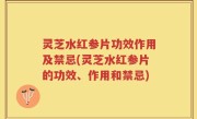 灵芝水红参片功效作用及禁忌(灵芝水红参片的功效、作用和禁忌)