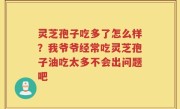 灵芝孢子吃多了怎么样？我爷爷经常吃灵芝孢子油吃太多不会出问题吧