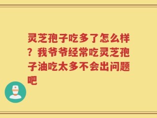 灵芝孢子吃多了怎么样？我爷爷经常吃灵芝孢子油吃太多不会出问题吧