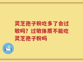 灵芝孢子粉吃多了会过敏吗？过敏体质不能吃灵芝孢子粉吗