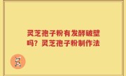灵芝孢子粉有发酵破壁吗？灵芝孢子粉制作法