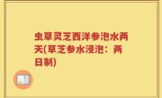 虫草灵芝西洋参泡水两天(草芝参水浸泡：两日制)