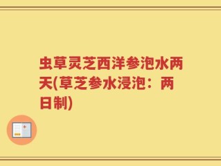 虫草灵芝西洋参泡水两天(草芝参水浸泡：两日制)