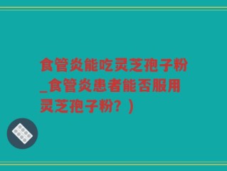 食管炎能吃灵芝孢子粉_食管炎患者能否服用灵芝孢子粉？)
