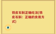 铁皮石斛正确吃法(铁皮石斛：正确的食用方式)