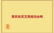 黄芪和灵芝黄精泡水喝