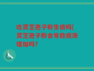吃灵芝孢子粉生痰吗(灵芝孢子粉会导致痰液增加吗？