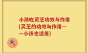 小孩吃灵芝功效与作用(灵芝的功效与作用——小孩也适用)