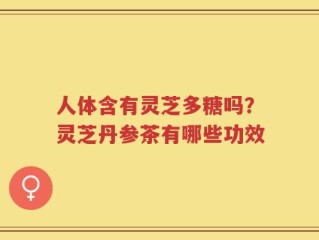 人体含有灵芝多糖吗？灵芝丹参茶有哪些功效