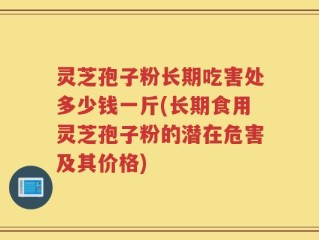 灵芝孢子粉长期吃害处多少钱一斤(长期食用灵芝孢子粉的潜在危害及其价格)