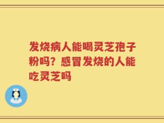 发烧病人能喝灵芝孢子粉吗？感冒发烧的人能吃灵芝吗