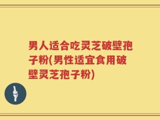 男人适合吃灵芝破壁孢子粉(男性适宜食用破壁灵芝孢子粉)