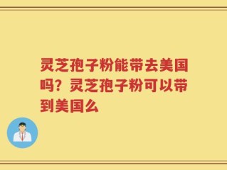 灵芝孢子粉能带去美国吗？灵芝孢子粉可以带到美国么