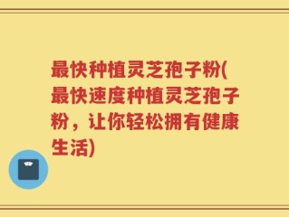 最快种植灵芝孢子粉(最快速度种植灵芝孢子粉，让你轻松拥有健康生活)