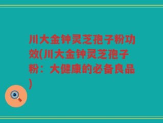 川大金钟灵芝孢子粉功效(川大金钟灵芝孢子粉：大健康的必备良品)