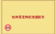 杜仲灵芝枸杞泡酒配方