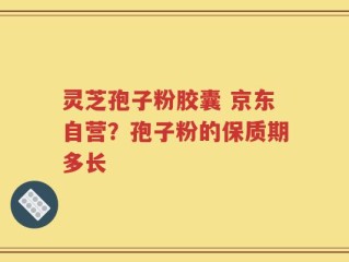 灵芝孢子粉胶囊 京东自营？孢子粉的保质期多长