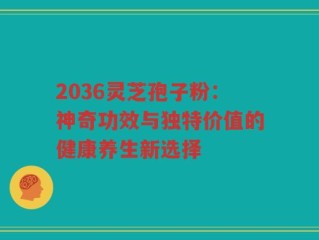 2036灵芝孢子粉：神奇功效与独特价值的健康养生新选择