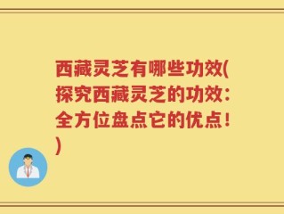 西藏灵芝有哪些功效(探究西藏灵芝的功效：全方位盘点它的优点！)