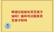 喝酒过后能吃灵芝孢子油吗？痛风可以服用灵芝孢子粉吗