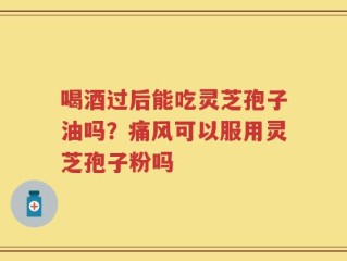 喝酒过后能吃灵芝孢子油吗？痛风可以服用灵芝孢子粉吗