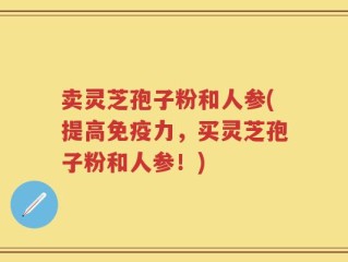 卖灵芝孢子粉和人参(提高免疫力，买灵芝孢子粉和人参！)