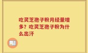 吃灵芝孢子粉月经量增多？吃灵芝孢子粉为什么出汗