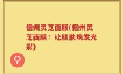 儋州灵芝面膜(儋州灵芝面膜：让肌肤焕发光彩)